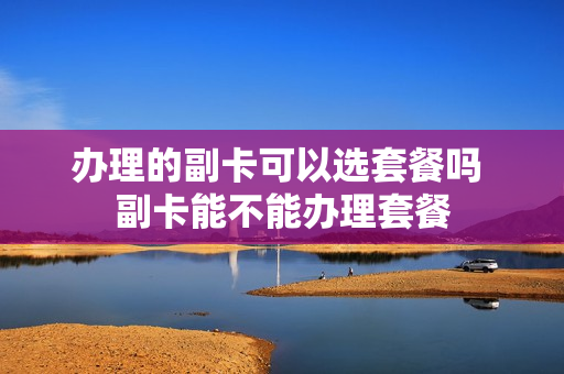 办理的副卡可以选套餐吗 副卡能不能办理套餐