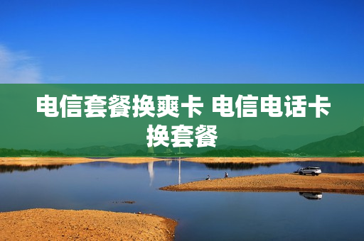 电信套餐换爽卡 电信电话卡换套餐