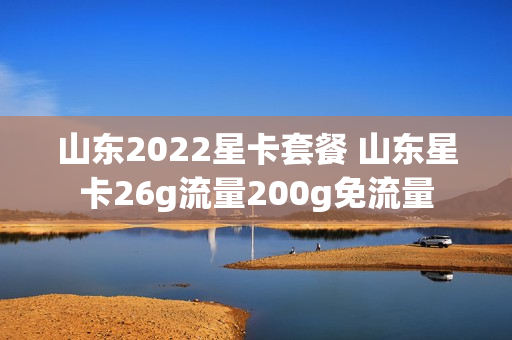 山东2022星卡套餐 山东星卡26g流量200g免流量