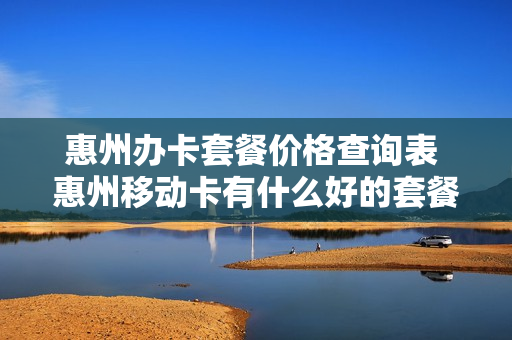 惠州办卡套餐价格查询表 惠州移动卡有什么好的套餐