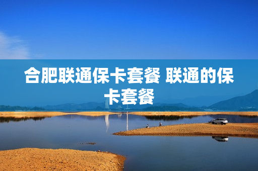 合肥联通保卡套餐 联通的保卡套餐