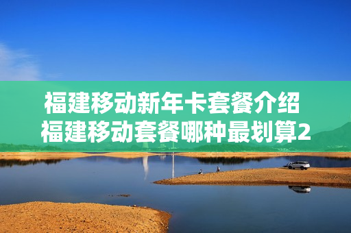 福建移动新年卡套餐介绍 福建移动套餐哪种最划算2020