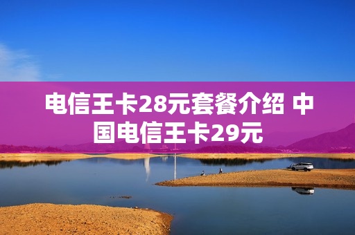电信王卡28元套餐介绍 中国电信王卡29元