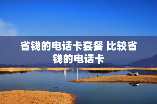 省钱的电话卡套餐 比较省钱的电话卡