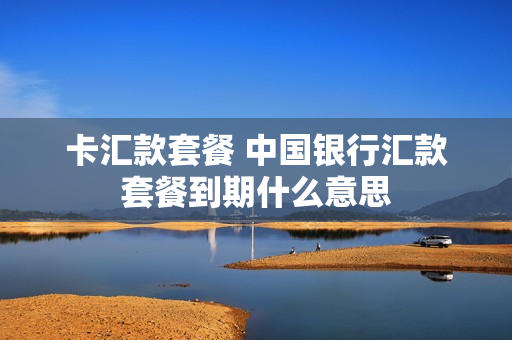 卡汇款套餐 中国银行汇款套餐到期什么意思