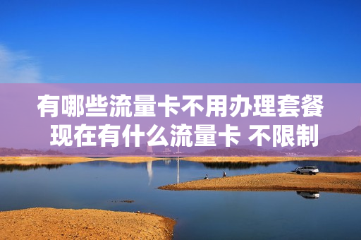 有哪些流量卡不用办理套餐 现在有什么流量卡 不限制的