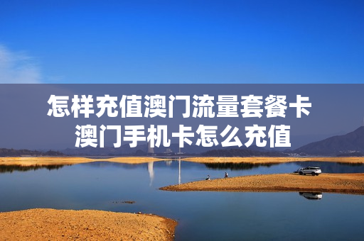 怎样充值澳门流量套餐卡 澳门手机卡怎么充值