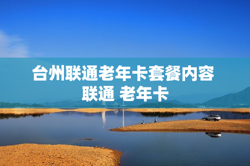 台州联通老年卡套餐内容 联通 老年卡