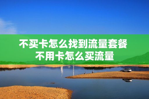 不买卡怎么找到流量套餐 不用卡怎么买流量