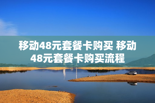 移动48元套餐卡购买 移动48元套餐卡购买流程