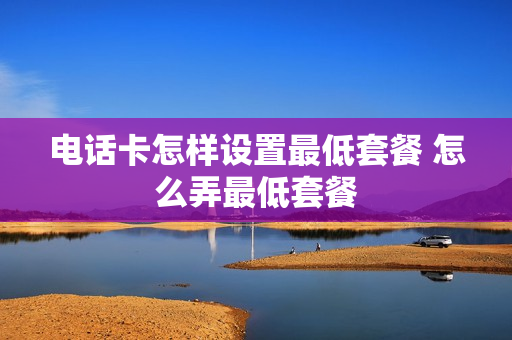 电话卡怎样设置最低套餐 怎么弄最低套餐