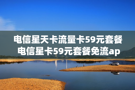 电信星天卡流量卡59元套餐 电信星卡59元套餐免流app有哪些