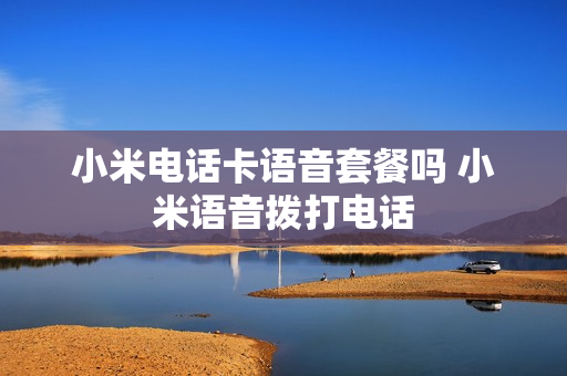 小米电话卡语音套餐吗 小米语音拨打电话