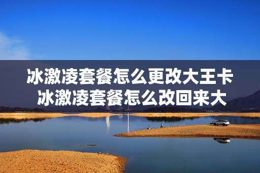 冰激凌套餐怎么更改大王卡 冰激凌套餐怎么改回来大王卡