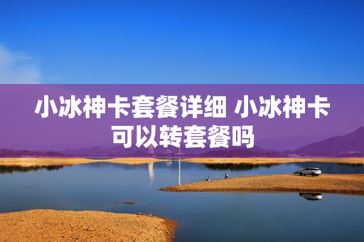 小冰神卡套餐详细 小冰神卡可以转套餐吗