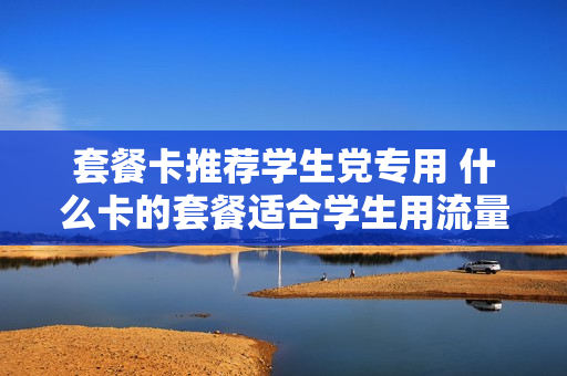 套餐卡推荐学生党专用 什么卡的套餐适合学生用流量多
