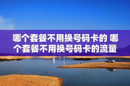 哪个套餐不用换号码卡的 哪个套餐不用换号码卡的流量