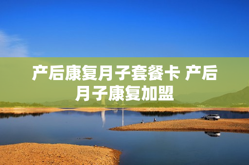 产后康复月子套餐卡 产后月子康复加盟