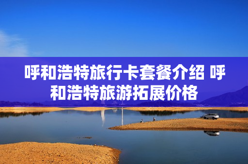 呼和浩特旅行卡套餐介绍 呼和浩特旅游拓展价格