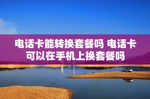 电话卡能转换套餐吗 电话卡可以在手机上换套餐吗