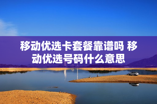 移动优选卡套餐靠谱吗 移动优选号码什么意思