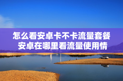 怎么看安卓卡不卡流量套餐 安卓在哪里看流量使用情况