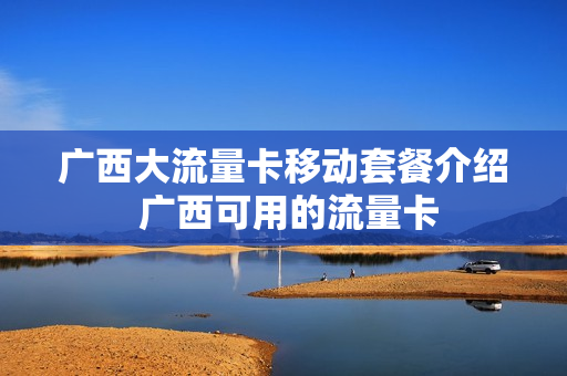 广西大流量卡移动套餐介绍 广西可用的流量卡