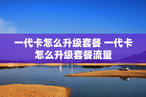 一代卡怎么升级套餐 一代卡怎么升级套餐流量