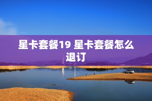 星卡套餐19 星卡套餐怎么退订