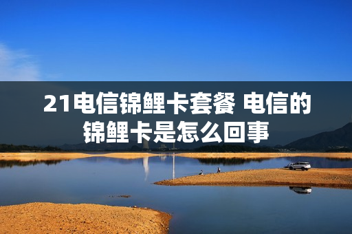 21电信锦鲤卡套餐 电信的锦鲤卡是怎么回事