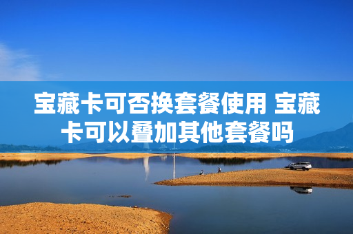 宝藏卡可否换套餐使用 宝藏卡可以叠加其他套餐吗