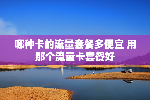 哪种卡的流量套餐多便宜 用那个流量卡套餐好