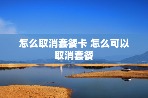 怎么取消套餐卡 怎么可以取消套餐