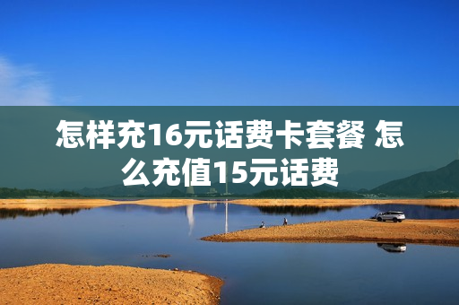 怎样充16元话费卡套餐 怎么充值15元话费