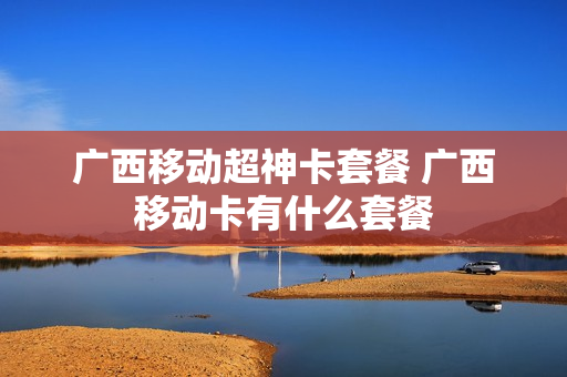 广西移动超神卡套餐 广西移动卡有什么套餐