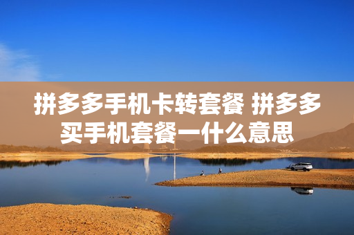 拼多多手机卡转套餐 拼多多买手机套餐一什么意思