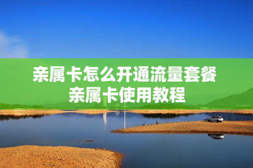 亲属卡怎么开通流量套餐 亲属卡使用教程