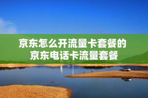 京东怎么开流量卡套餐的 京东电话卡流量套餐