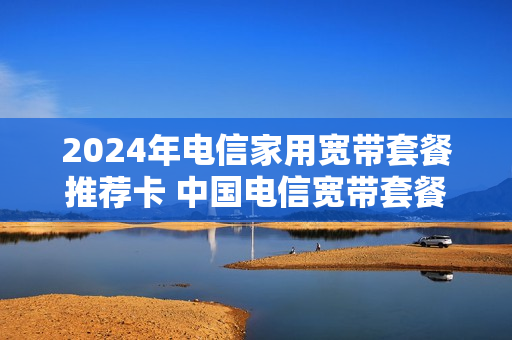 2024年电信家用宽带套餐推荐卡 中国电信宽带套餐149元