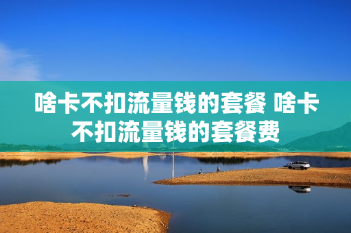 啥卡不扣流量钱的套餐 啥卡不扣流量钱的套餐费