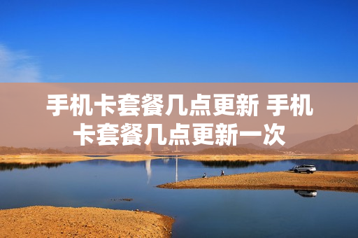 手机卡套餐几点更新 手机卡套餐几点更新一次