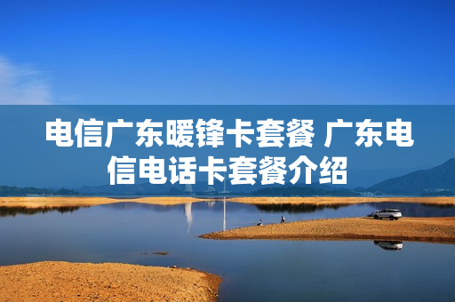 电信广东暖锋卡套餐 广东电信电话卡套餐介绍