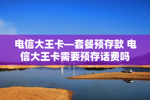 电信大王卡—套餐预存款 电信大王卡需要预存话费吗