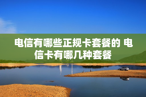 电信有哪些正规卡套餐的 电信卡有哪几种套餐
