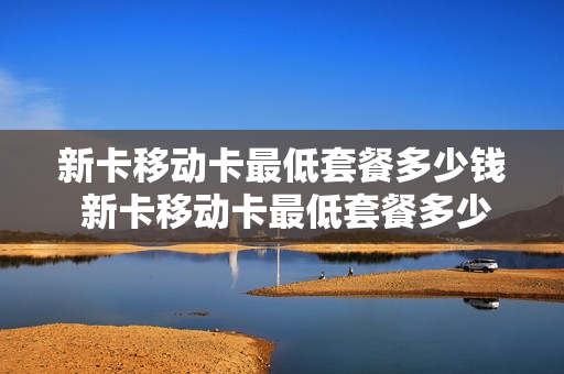 新卡移动卡最低套餐多少钱 新卡移动卡最低套餐多少钱一个月