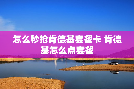 怎么秒抢肯德基套餐卡 肯德基怎么点套餐