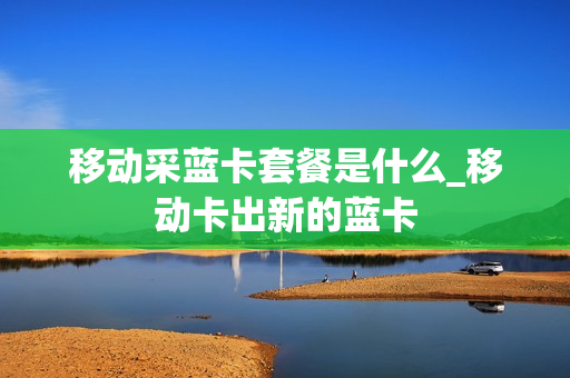 移动采蓝卡套餐是什么_移动卡出新的蓝卡