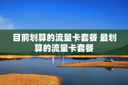 目前划算的流量卡套餐 最划算的流量卡套餐