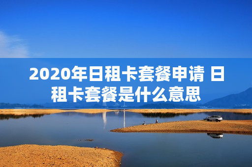 2020年日租卡套餐申请 日租卡套餐是什么意思