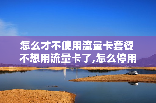 怎么才不使用流量卡套餐 不想用流量卡了,怎么停用?